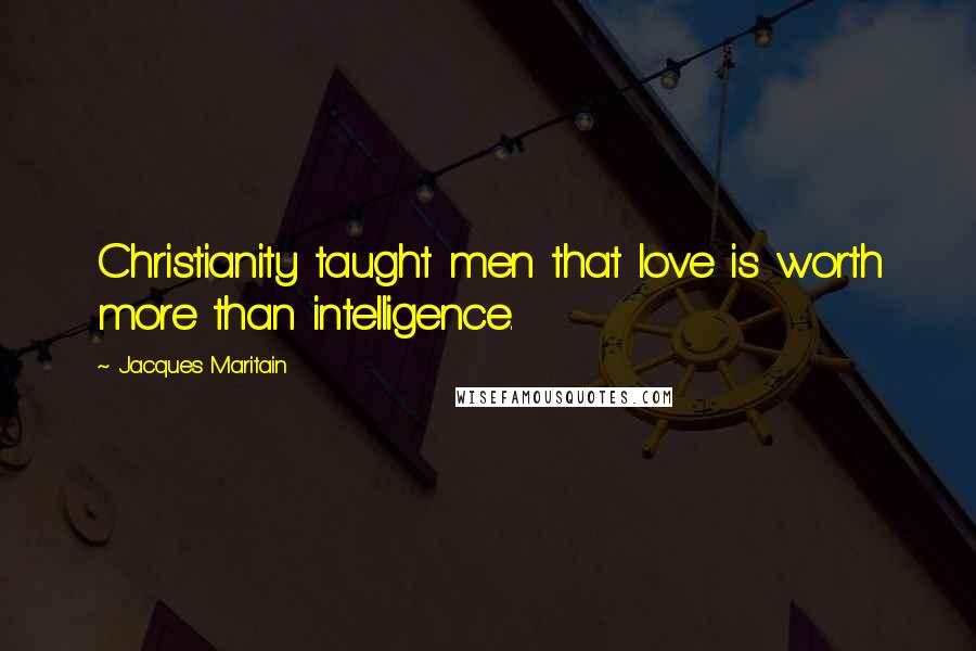 Jacques Maritain quotes: Christianity taught men that love is worth more than intelligence.