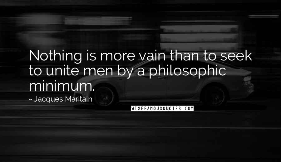 Jacques Maritain quotes: Nothing is more vain than to seek to unite men by a philosophic minimum.