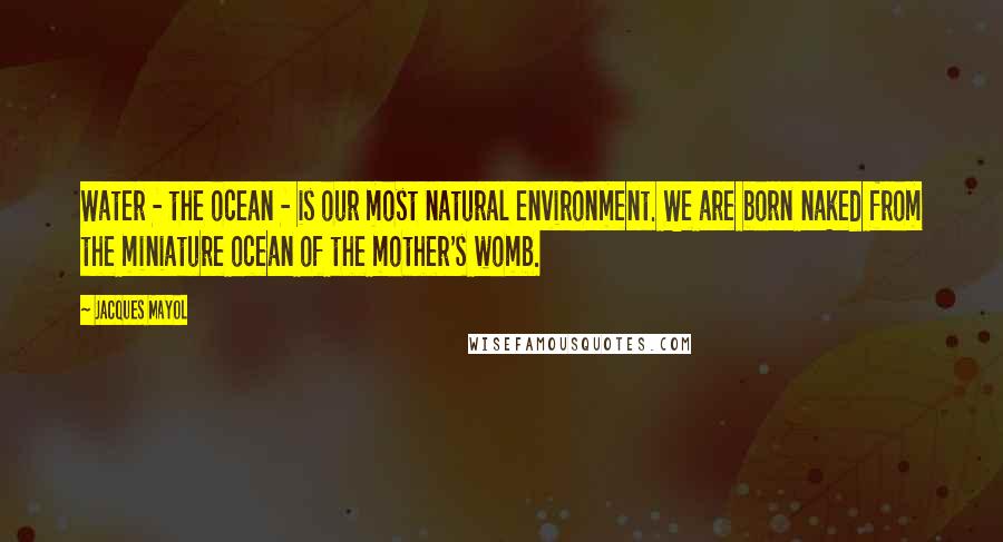 Jacques Mayol quotes: Water - the ocean - is our most natural environment. We are born naked from the miniature ocean of the mother's womb.