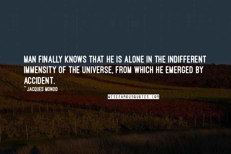 Jacques Monod quotes: Man finally knows that he is alone in the indifferent immensity of the Universe, from which he emerged by accident.