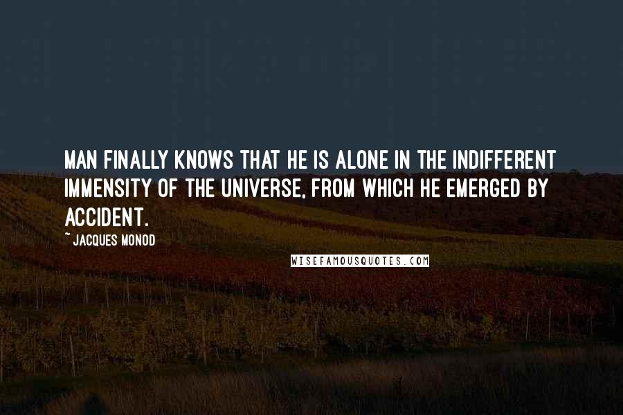 Jacques Monod quotes: Man finally knows that he is alone in the indifferent immensity of the Universe, from which he emerged by accident.