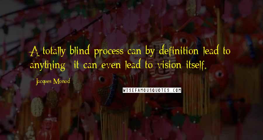 Jacques Monod quotes: A totally blind process can by definition lead to anything; it can even lead to vision itself.