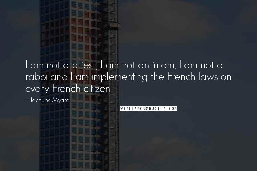 Jacques Myard quotes: I am not a priest, I am not an imam, I am not a rabbi and I am implementing the French laws on every French citizen.