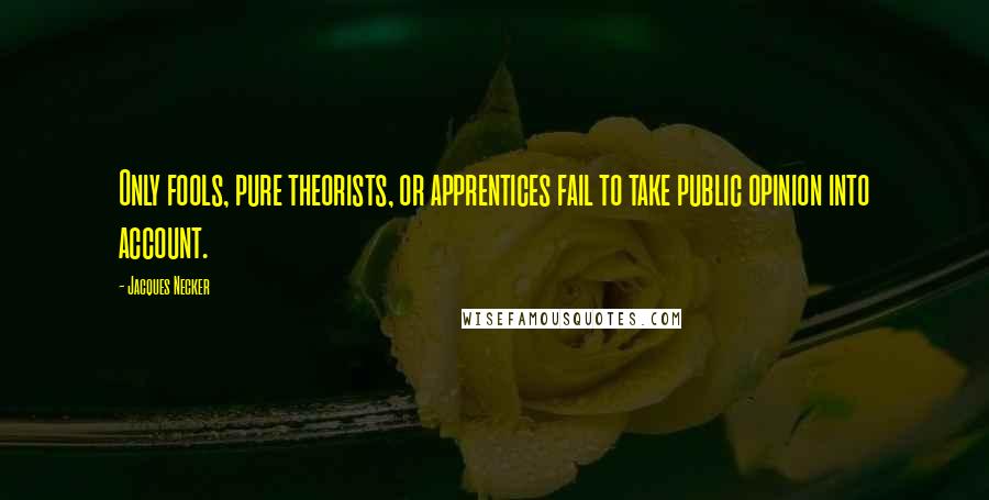 Jacques Necker quotes: Only fools, pure theorists, or apprentices fail to take public opinion into account.