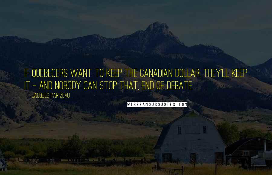 Jacques Parizeau quotes: If Quebecers want to keep the Canadian dollar, they'll keep it - and nobody can stop that, end of debate.