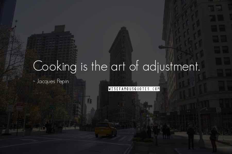 Jacques Pepin quotes: Cooking is the art of adjustment.