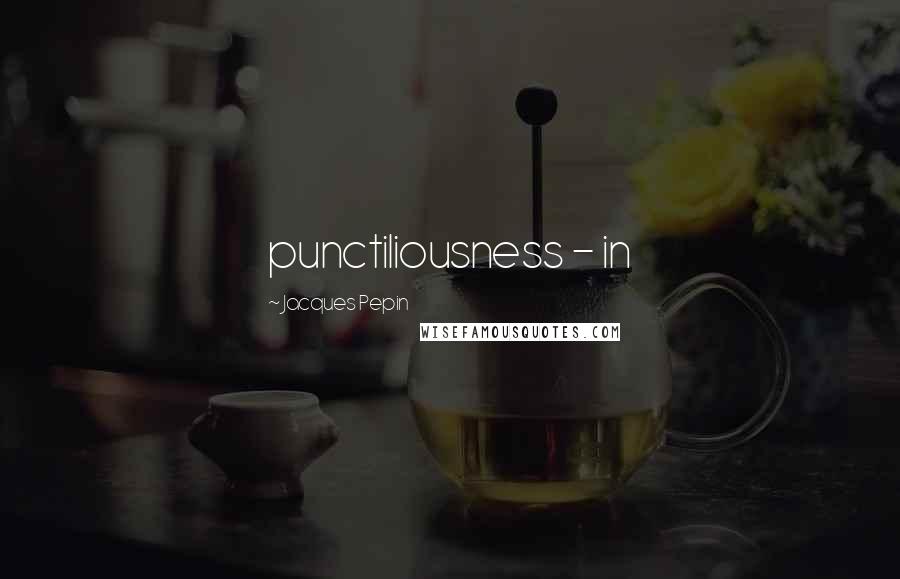 Jacques Pepin quotes: punctiliousness - in