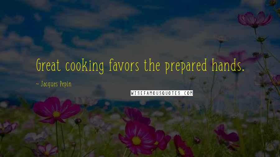 Jacques Pepin quotes: Great cooking favors the prepared hands.