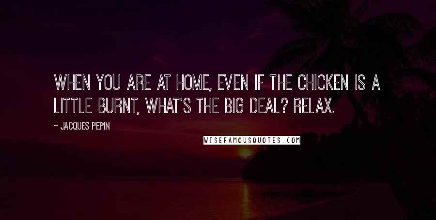 Jacques Pepin quotes: When you are at home, even if the chicken is a little burnt, what's the big deal? Relax.