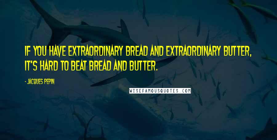 Jacques Pepin quotes: If you have extraordinary bread and extraordinary butter, it's hard to beat bread and butter.