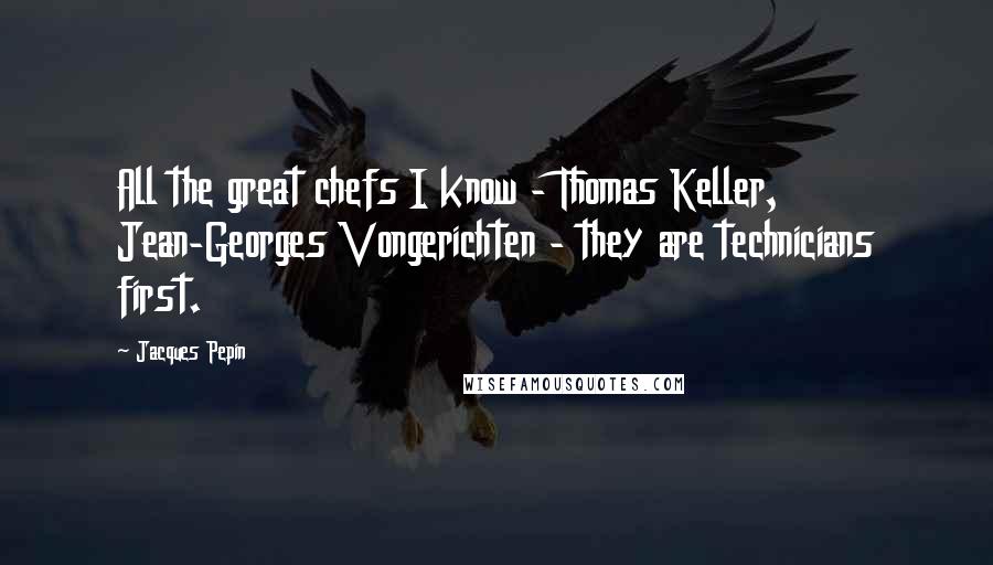 Jacques Pepin quotes: All the great chefs I know - Thomas Keller, Jean-Georges Vongerichten - they are technicians first.