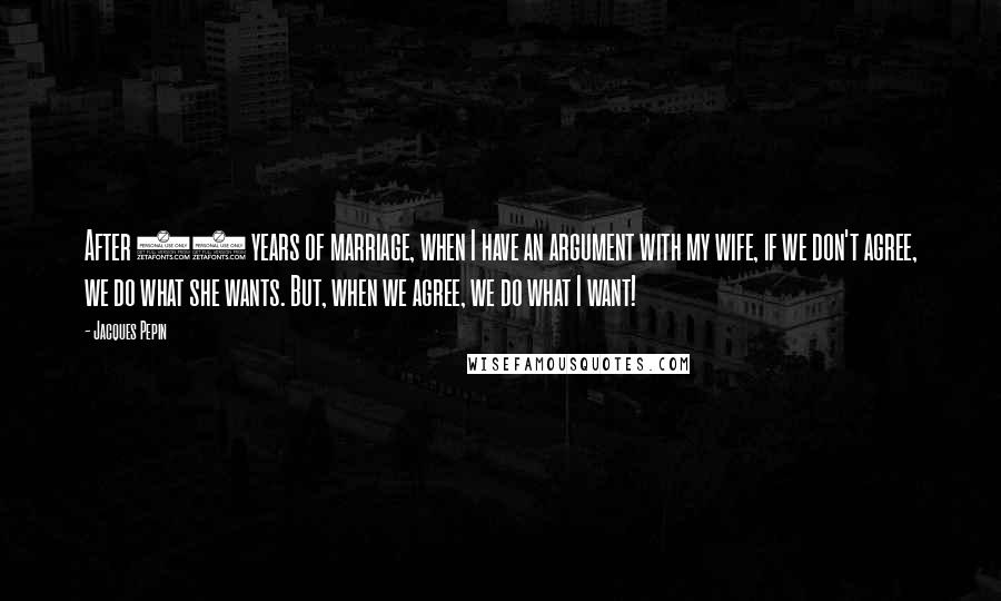 Jacques Pepin quotes: After 45 years of marriage, when I have an argument with my wife, if we don't agree, we do what she wants. But, when we agree, we do what I