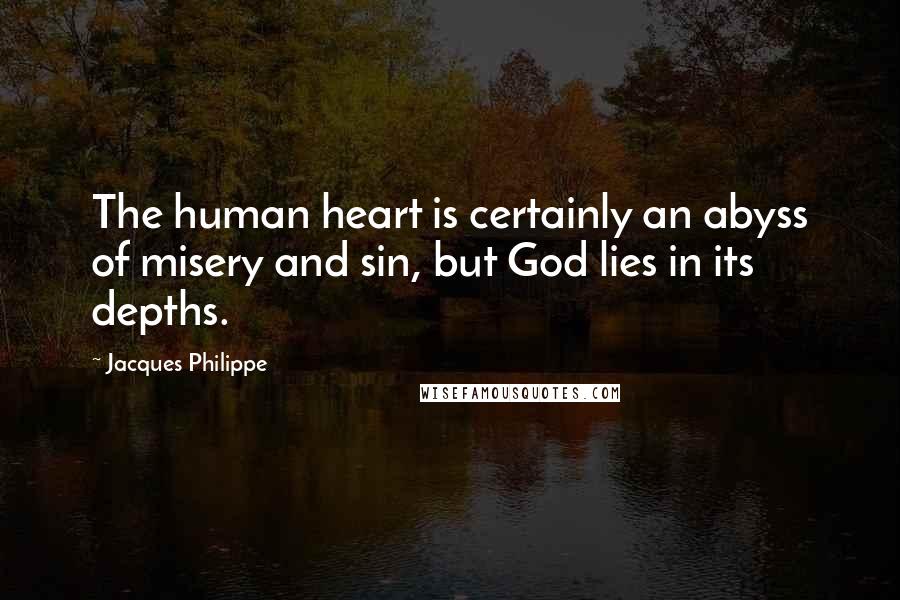 Jacques Philippe quotes: The human heart is certainly an abyss of misery and sin, but God lies in its depths.