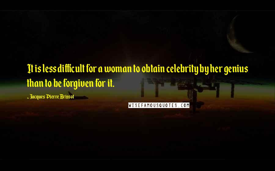 Jacques Pierre Brissot quotes: It is less difficult for a woman to obtain celebrity by her genius than to be forgiven for it.