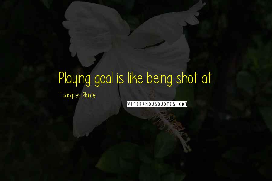 Jacques Plante quotes: Playing goal is like being shot at.