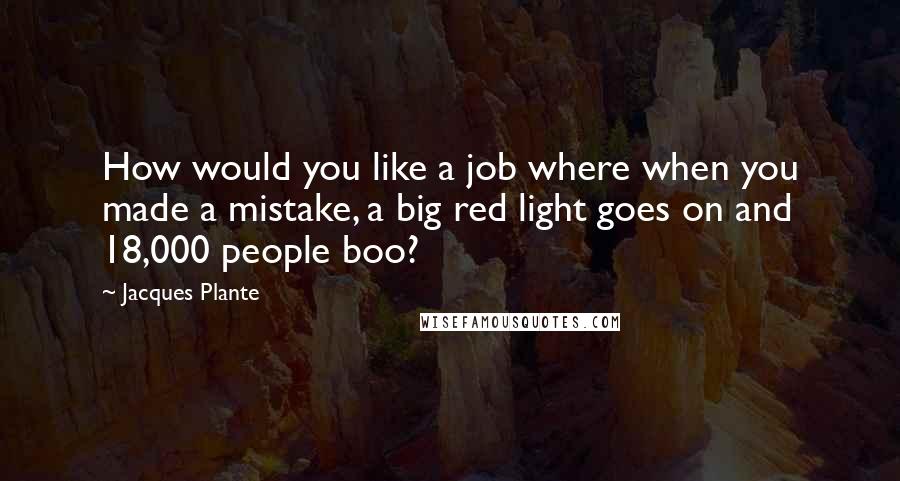 Jacques Plante quotes: How would you like a job where when you made a mistake, a big red light goes on and 18,000 people boo?