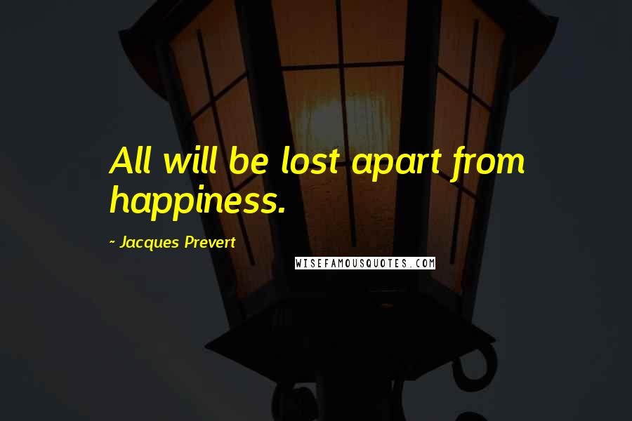 Jacques Prevert quotes: All will be lost apart from happiness.
