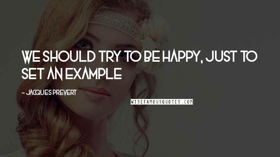 Jacques Prevert quotes: We should try to be happy, just to set an example