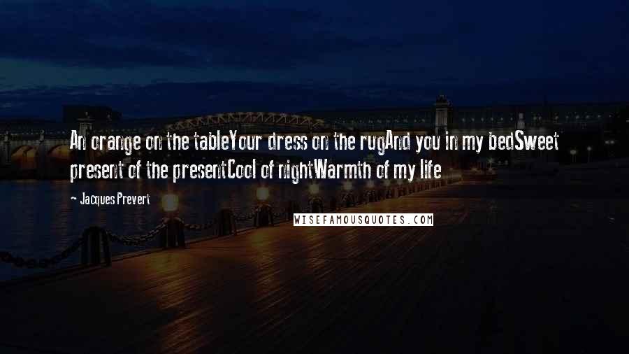 Jacques Prevert quotes: An orange on the tableYour dress on the rugAnd you in my bedSweet present of the presentCool of nightWarmth of my life