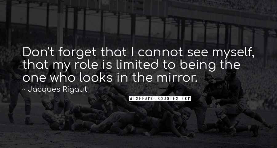 Jacques Rigaut quotes: Don't forget that I cannot see myself, that my role is limited to being the one who looks in the mirror.