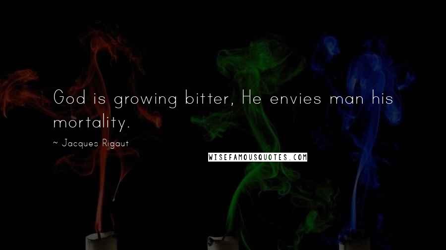 Jacques Rigaut quotes: God is growing bitter, He envies man his mortality.