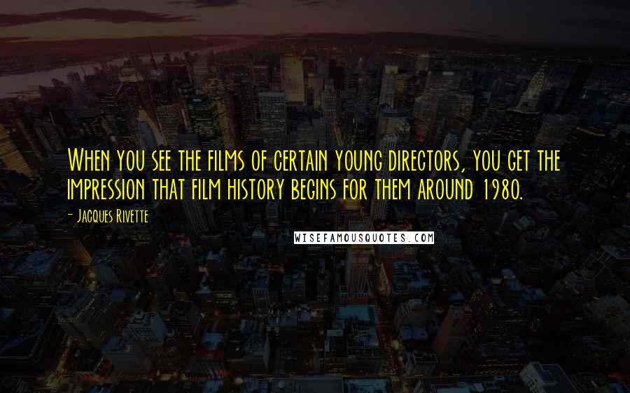 Jacques Rivette quotes: When you see the films of certain young directors, you get the impression that film history begins for them around 1980. Jacques Rivette quotes: When you see the films of certain young directors, you get the impression that film history begins for them around 1980.