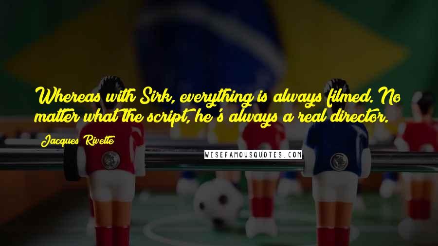 Jacques Rivette quotes: Whereas with Sirk, everything is always filmed. No matter what the script, he's always a real director. Jacques Rivette quotes: Whereas with Sirk, everything is always filmed. No matter what the script, he's always a real director.