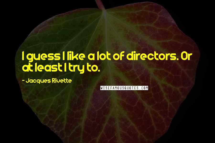 Jacques Rivette quotes: I guess I like a lot of directors. Or at least I try to.