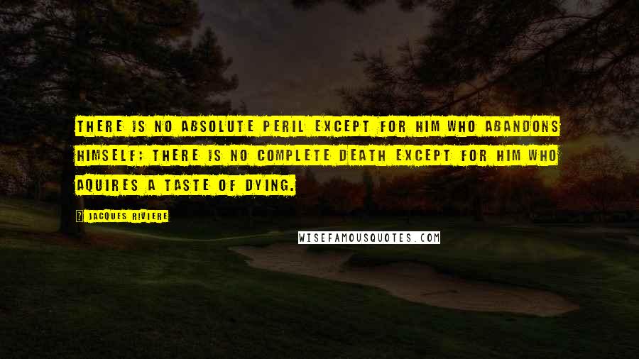 Jacques Riviere quotes: There is no absolute peril except for him who abandons himself; There is no complete death except for him who aquires a taste of dying.