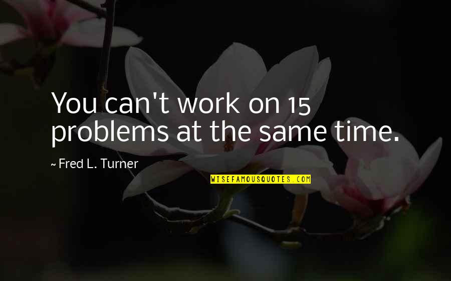 Jacques Rogge Quotes By Fred L. Turner: You can't work on 15 problems at the Jacques Rogge Quotes By Fred L. Turner: You can't work on 15 problems at the