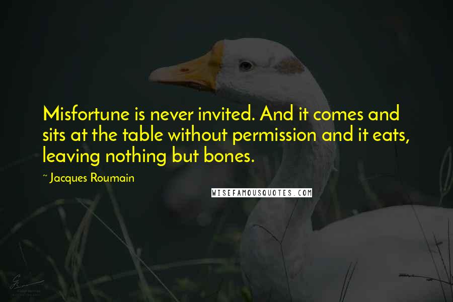 Jacques Roumain quotes: Misfortune is never invited. And it comes and sits at the table without permission and it eats, leaving nothing but bones. Jacques Roumain quotes: Misfortune is never invited. And it comes and sits at the table without permission and it eats, leaving nothing but bones.