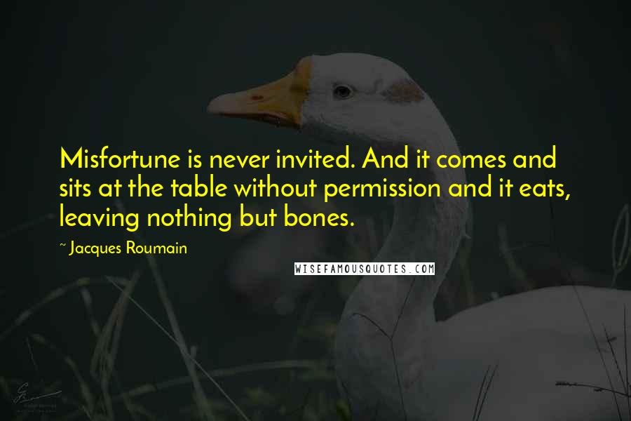 Jacques Roumain quotes: Misfortune is never invited. And it comes and sits at the table without permission and it eats, leaving nothing but bones.