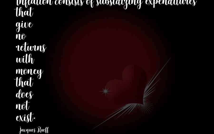 Jacques Rueff quotes: Inflation consists of subsidizing expenditures that give no returns with money that does not exist. Jacques Rueff quotes: Inflation consists of subsidizing expenditures that give no returns with money that does not exist.