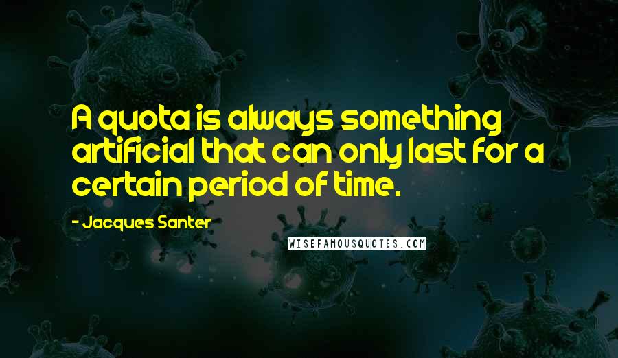 Jacques Santer quotes: A quota is always something artificial that can only last for a certain period of time.