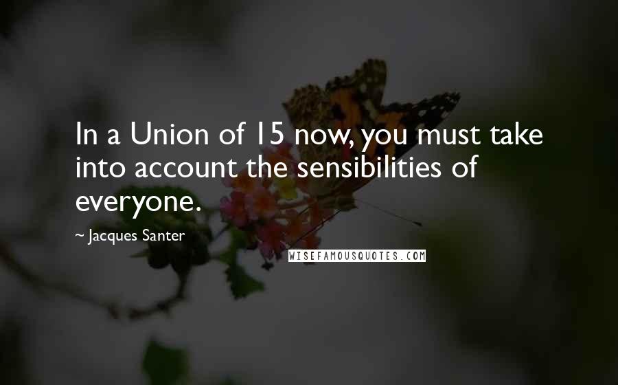 Jacques Santer quotes: In a Union of 15 now, you must take into account the sensibilities of everyone.