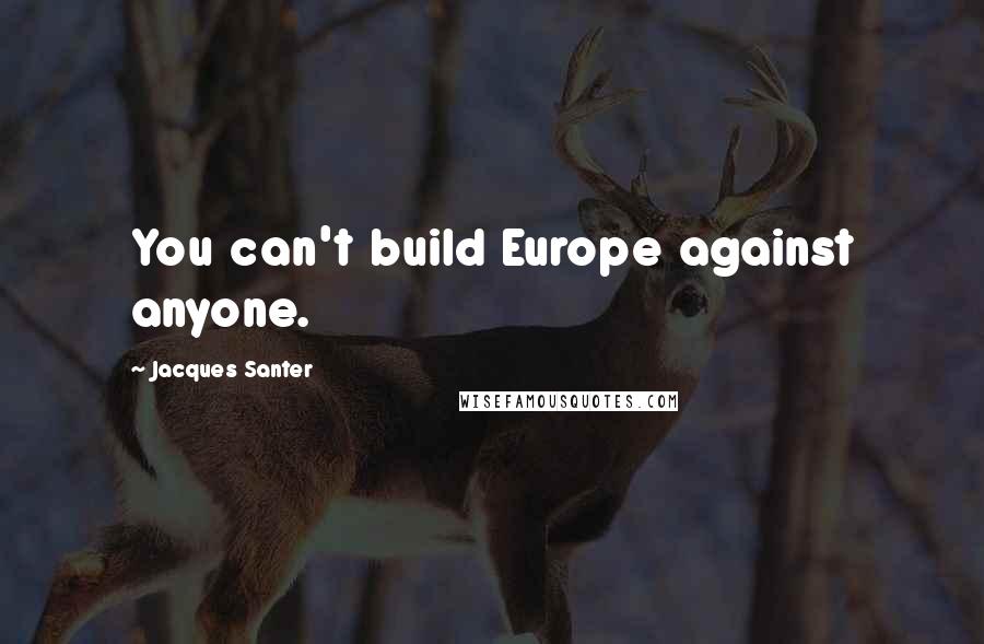 Jacques Santer quotes: You can't build Europe against anyone.