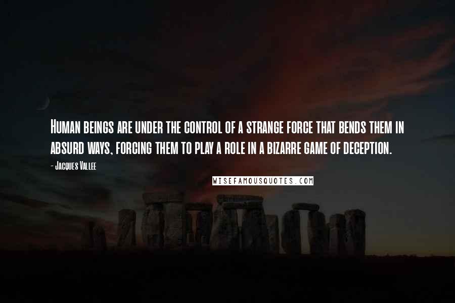 Jacques Vallee quotes: Human beings are under the control of a strange force that bends them in absurd ways, forcing them to play a role in a bizarre game of deception. Jacques Vallee quotes: Human beings are under the control of a strange force that bends them in absurd ways, forcing them to play a role in a bizarre game of deception.