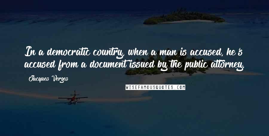 Jacques Verges quotes: In a democratic country, when a man is accused, he's accused from a document issued by the public attorney. Jacques Verges quotes: In a democratic country, when a man is accused, he's accused from a document issued by the public attorney.