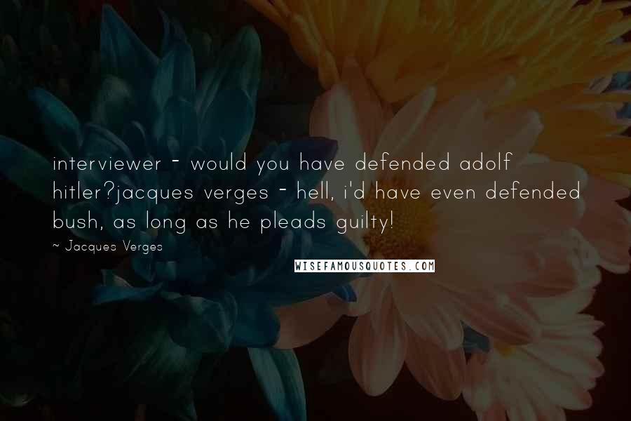 Jacques Verges quotes: interviewer - would you have defended adolf hitler?jacques verges - hell, i'd have even defended bush, as long as he pleads guilty! Jacques Verges quotes: interviewer - would you have defended adolf hitler?jacques verges - hell, i'd have even defended bush, as long as he pleads guilty!