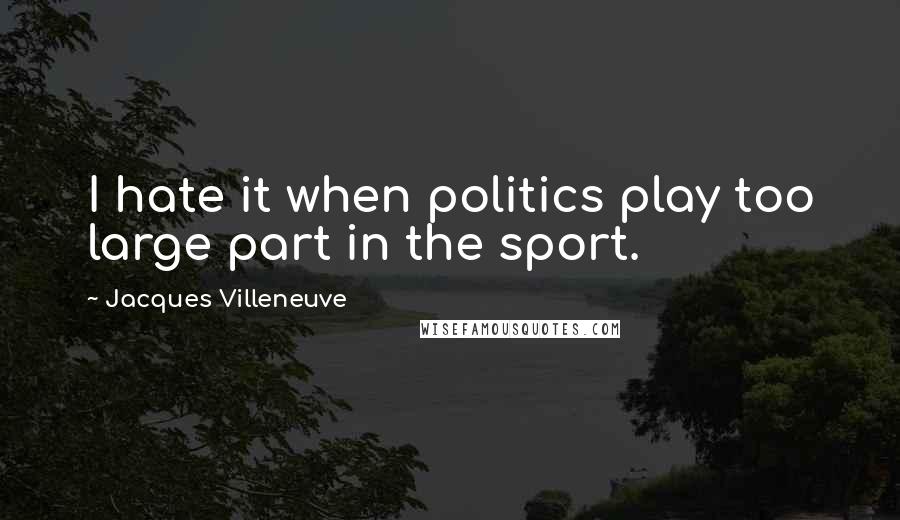 Jacques Villeneuve quotes: I hate it when politics play too large part in the sport.