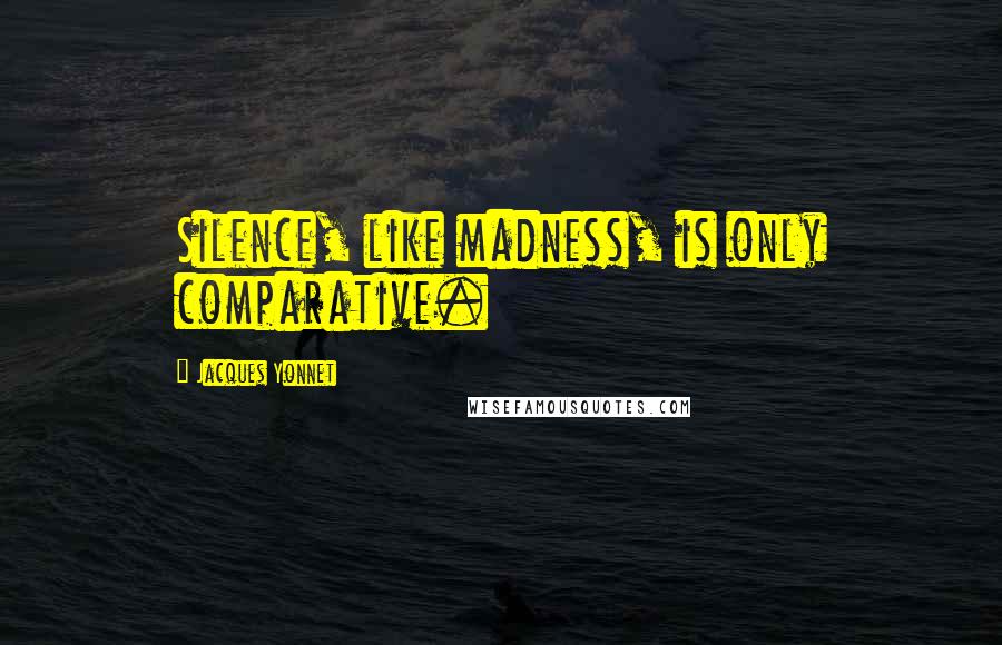 Jacques Yonnet quotes: Silence, like madness, is only comparative.
