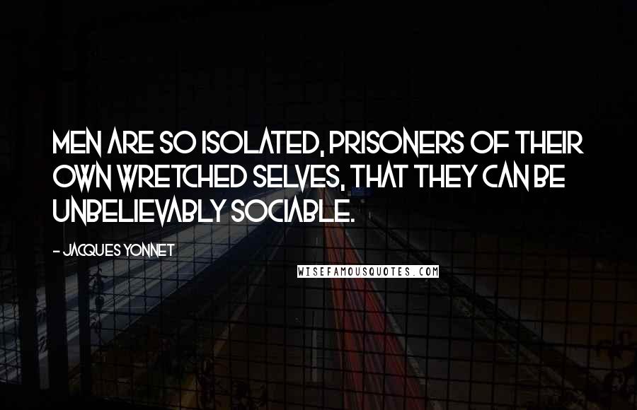 Jacques Yonnet quotes: Men are so isolated, prisoners of their own wretched selves, that they can be unbelievably sociable.