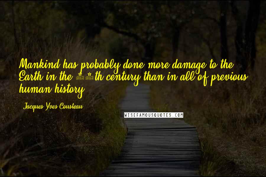 Jacques-Yves Cousteau quotes: Mankind has probably done more damage to the Earth in the 20th century than in all of previous human history. Jacques-Yves Cousteau quotes: Mankind has probably done more damage to the Earth in the 20th century than in all of previous human history.