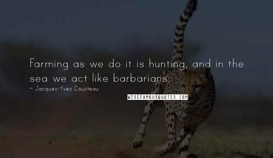 Jacques-Yves Cousteau quotes: Farming as we do it is hunting, and in the sea we act like barbarians.