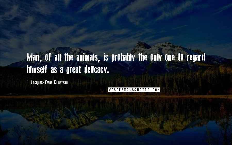 Jacques-Yves Cousteau quotes: Man, of all the animals, is probably the only one to regard himself as a great delicacy.