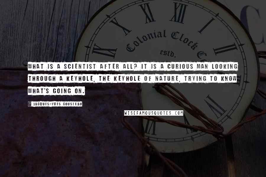 Jacques-Yves Cousteau quotes: What is a scientist after all? It is a curious man looking through a keyhole, the keyhole of nature, trying to know what's going on.