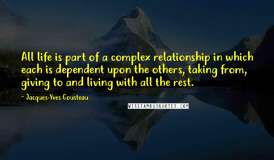 Jacques-Yves Cousteau quotes: All life is part of a complex relationship in which each is dependent upon the others, taking from, giving to and living with all the rest.