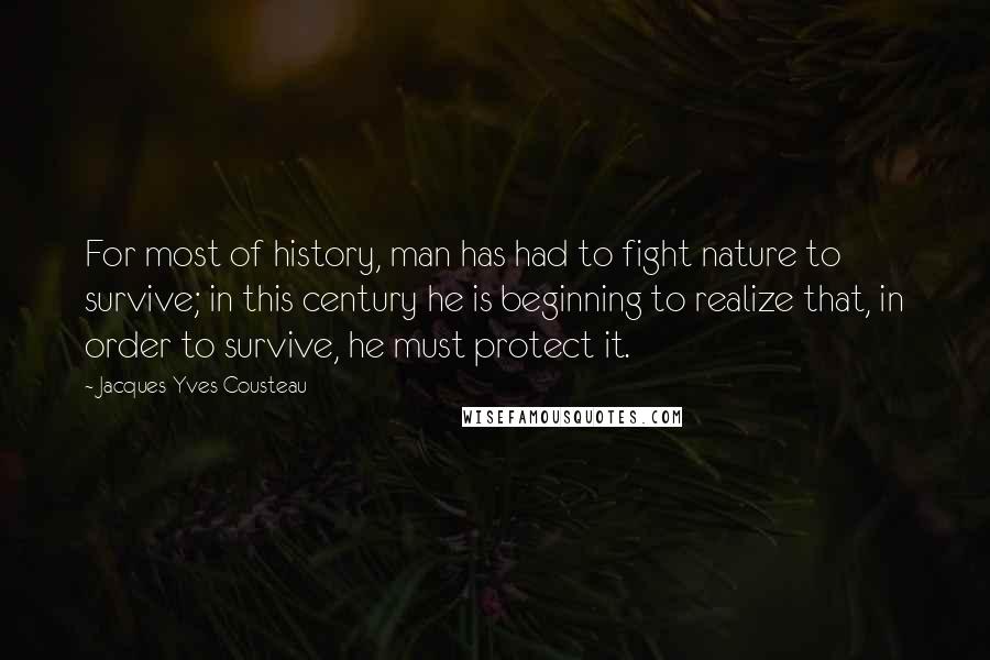 Jacques-Yves Cousteau quotes: For most of history, man has had to fight nature to survive; in this century he is beginning to realize that, in order to survive, he must protect it.