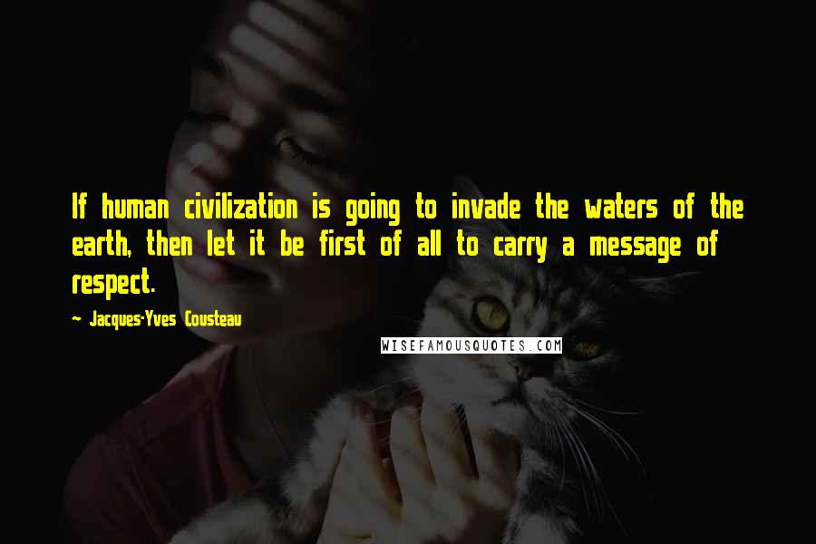 Jacques-Yves Cousteau quotes: If human civilization is going to invade the waters of the earth, then let it be first of all to carry a message of respect. Jacques-Yves Cousteau quotes: If human civilization is going to invade the waters of the earth, then let it be first of all to carry a message of respect.