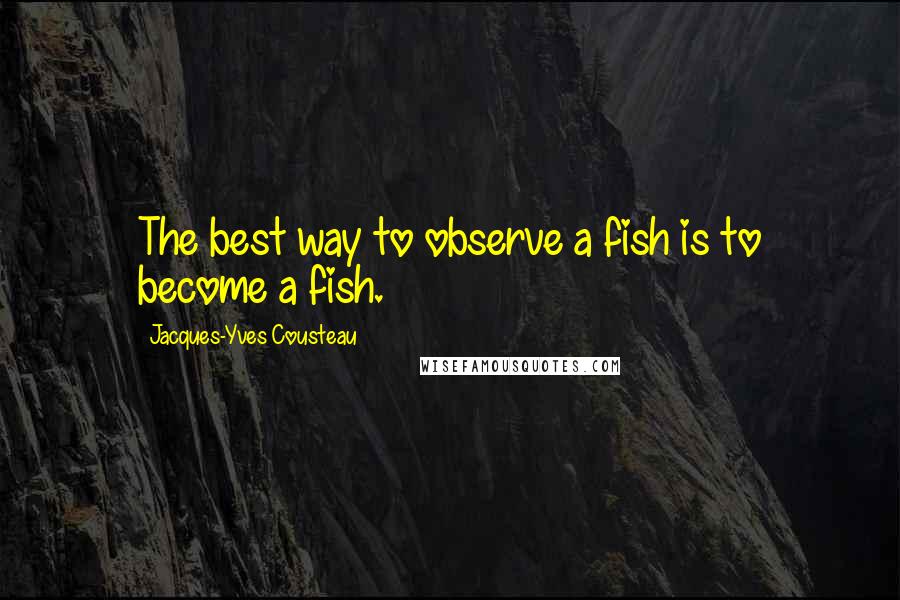 Jacques-Yves Cousteau quotes: The best way to observe a fish is to become a fish.
